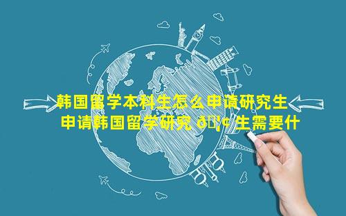 韩国留学本科生怎么申请研究生 申请韩国留学研究 🦢 生需要什么条件吗